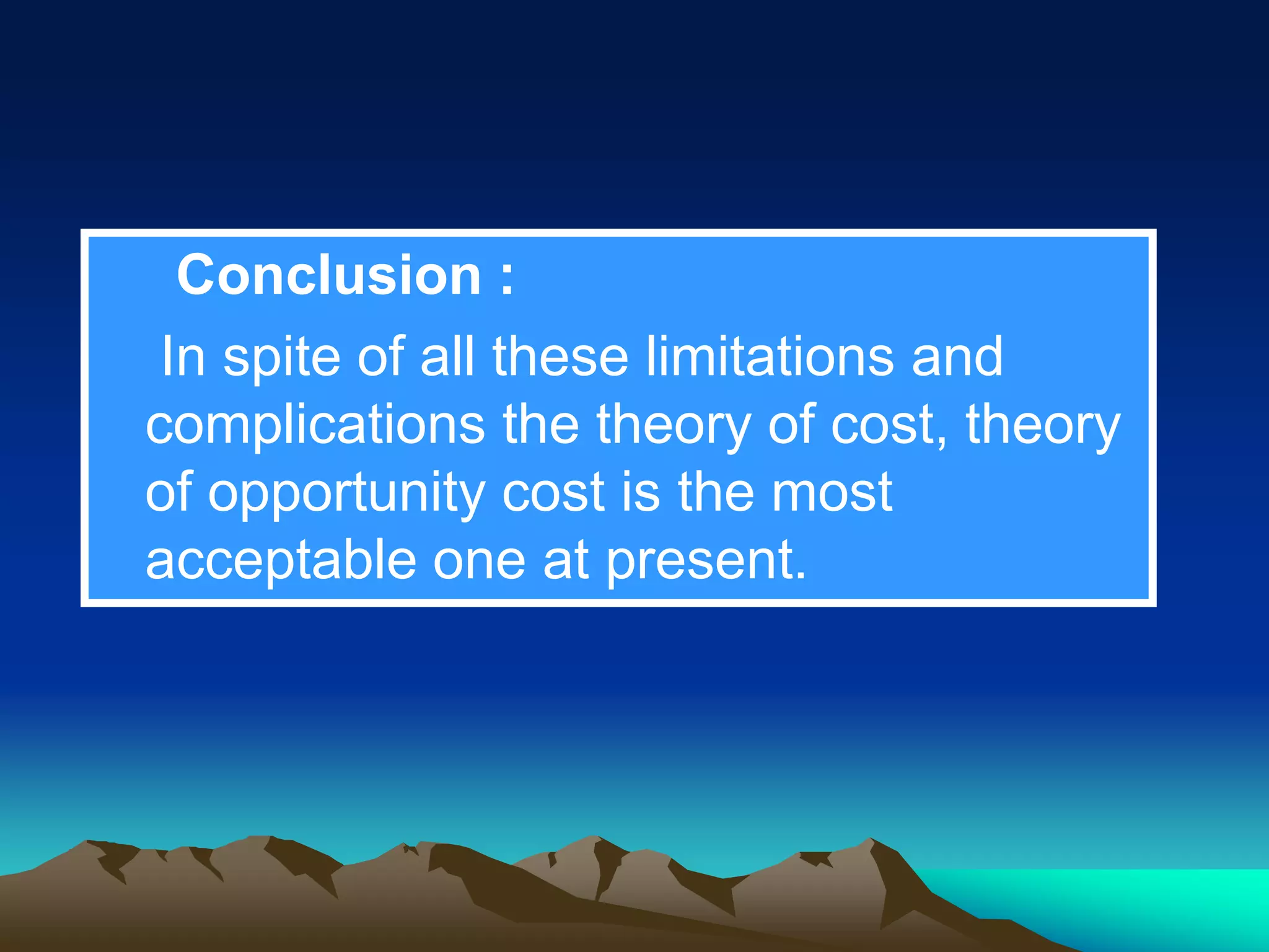 Conclusion :
In spite of all these limitations and
complications the theory of cost, theory
of opportunity cost is the most
acceptable one at present.
 