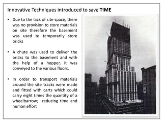 Innovative Techniques introduced to save TIME
• Due to the lack of site space, there
was no provision to store materials
on site therefore the basement
was used to temporarily store
bricks
• A chute was used to deliver the
bricks to the basement and with
the help of a hopper, it was
conveyed to the various floors.
• In order to transport materials
around the site tracks were made
and fitted with carts which could
carry eight times the quantity of a
wheelbarrow; reducing time and
human effort
 