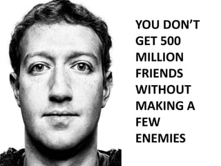 YOU DON’T
GET 500
MILLION
FRIENDS
WITHOUT
MAKING A
FEW
ENEMIES
 