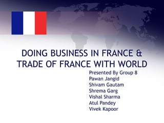 DOING BUSINESS IN FRANCE &
TRADE OF FRANCE WITH WORLD
Presented By Group 8
Pawan Jangid
Shivam Gautam
Shrema Garg
Vishal Sharma
Atul Pandey
Vivek Kapoor
 