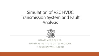 Simulation of VSC HVDC
Transmission System and Fault
Analysis
DEPARTMENT OF EEE,
NATIONAL INSTITUTE OF TECHNOLOGY
TIRUCHIRAPPALLI-620015
 