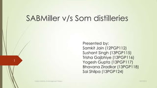 SABMiller v/s Som distilleries
Presented by:
Samkit Jain (12PGP112)
Sushant Singh (13PGP115)
Trisha Gajbhiye (13PGP116)
Yogesh Gupta (13PGP117)
Bhavana Ziradkar (13PGP118)
Sai Shilpa (13PGP124)
8/27/2013Indian Institute of Management Raipur
1
 