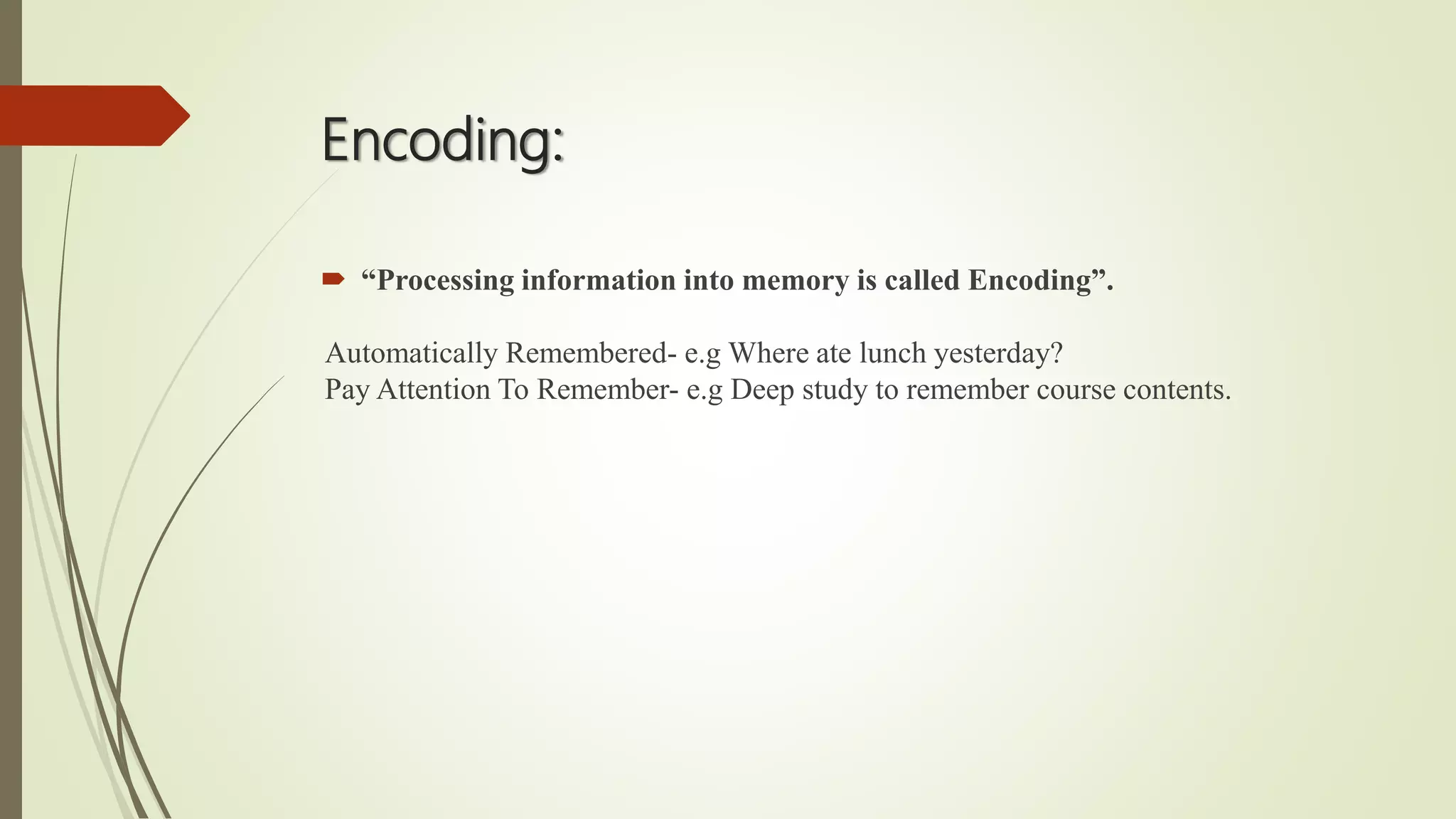 Encoding:
 “Processing information into memory is called Encoding”.
Automatically Remembered- e.g Where ate lunch yesterday?
Pay Attention To Remember- e.g Deep study to remember course contents.
 