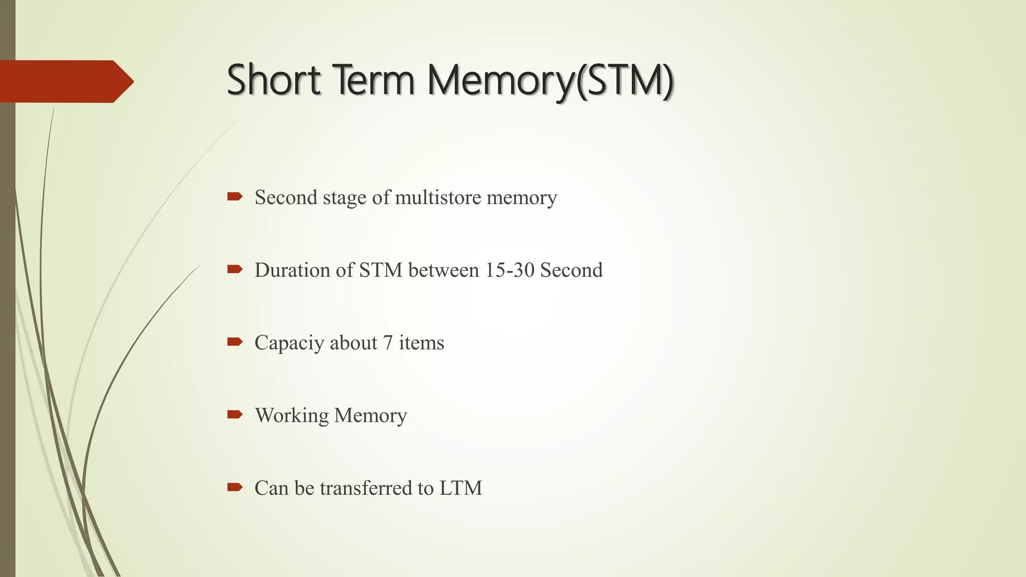 Short Term Memory(STM)
 Second stage of multistore memory
 Duration of STM between 15-30 Second
 Capaciy about 7 items
 Working Memory
 Can be transferred to LTM
 