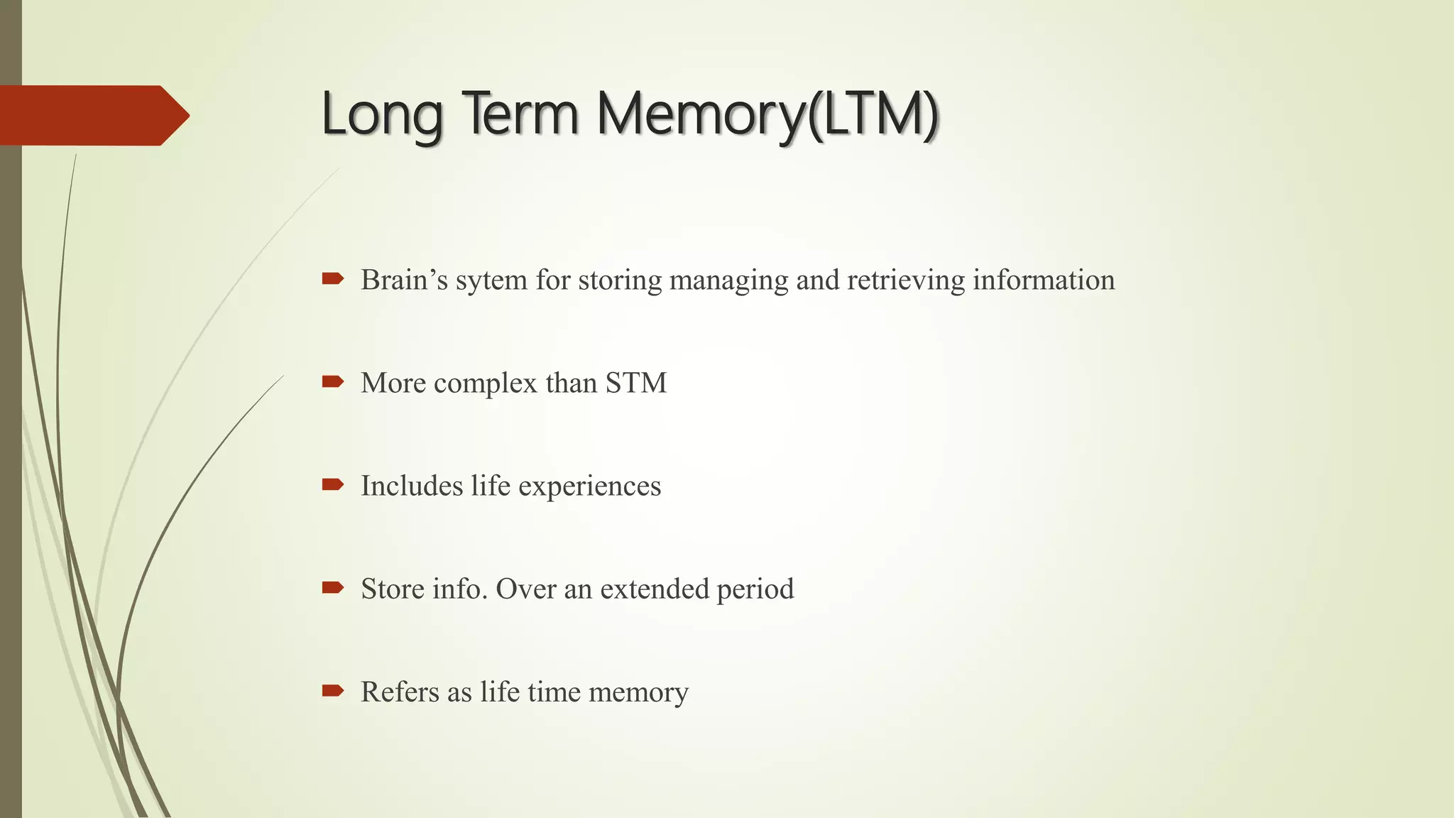 Long Term Memory(LTM)
 Brain’s sytem for storing managing and retrieving information
 More complex than STM
 Includes life experiences
 Store info. Over an extended period
 Refers as life time memory
 