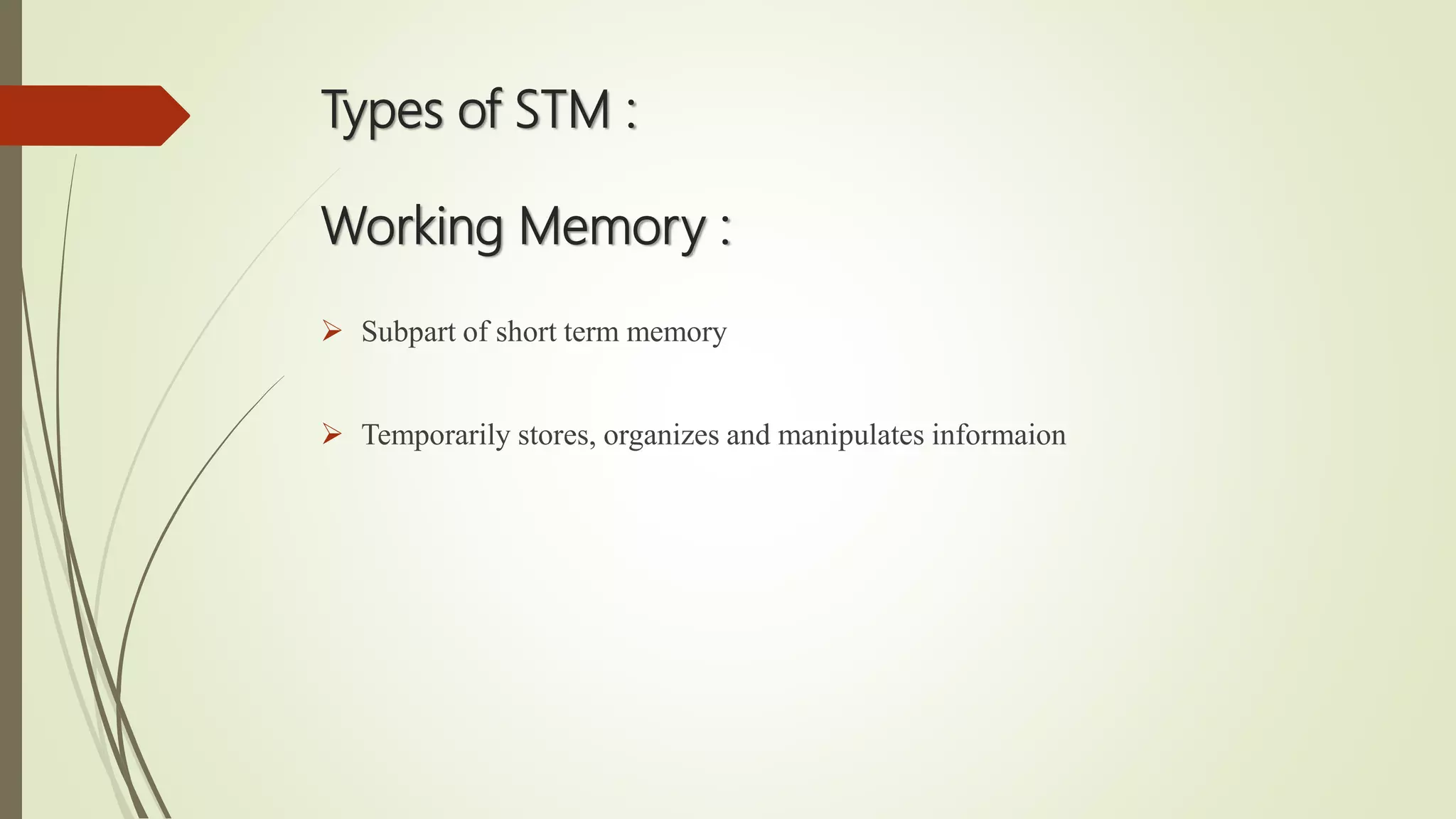 Types of STM :
Working Memory :
 Subpart of short term memory
 Temporarily stores, organizes and manipulates informaion
 