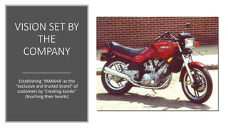 VISION SET BY
THE
COMPANY
Establishing ‘YAMAHA’ as the
“exclusive and trusted brand” of
customers by “creating kando”
(touching their hearts)
 