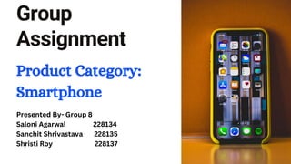 Group
Assignment
Product Category:
Smartphone
Presented By- Group 8
Saloni Agarwal 228134
Sanchit Shrivastava 228135
Shristi Roy 228137
 