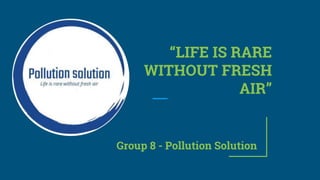 Group 8 - Pollution Solution
“LIFE IS RARE
WITHOUT FRESH
AIR”
 
