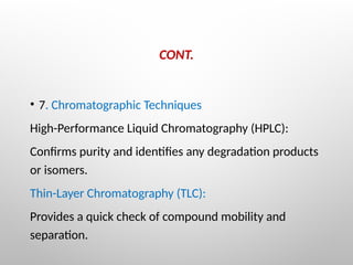CONT.
• 7. Chromatographic Techniques
High-Performance Liquid Chromatography (HPLC):
Confirms purity and identifies any degradation products
or isomers.
Thin-Layer Chromatography (TLC):
Provides a quick check of compound mobility and
separation.
 