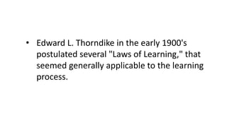 • Edward L. Thorndike in the early 1900's
postulated several "Laws of Learning," that
seemed generally applicable to the learning
process.
 
