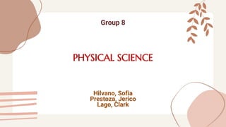 PHYSICAL SCIENCE
Group 8
Hilvano, Sofia
Prestoza, Jerico
Lago, Clark
 