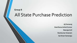 All State Purchase Prediction
Aji Somaraj
Keerthana Ashok Kumar
Neeraja Anil
Ramkumar Sreeram
Sai KiranVamaraju
Group 8
 