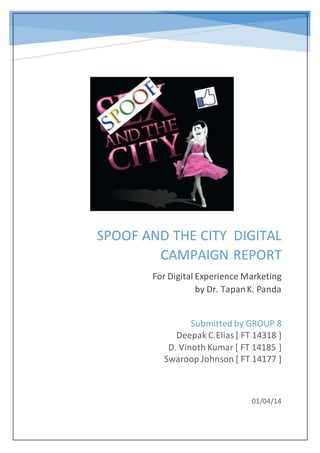 SPOOF AND THE CITY DIGITAL
CAMPAIGN REPORT
For Digital Experience Marketing
by Dr. TapanK. Panda
01/04/14
Submitted by GROUP 8
Deepak C.Elias[ FT 14318 ]
D. Vinoth Kumar [ FT 14185 ]
Swaroop Johnson [ FT 14177 ]
 