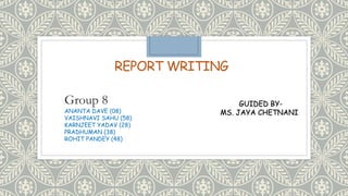 REPORT WRITING
Group 8
ANANTA DAVE (08)
VAISHNAVI SAHU (58)
KARNJEET YADAV (28)
PRADHUMAN (38)
ROHIT PANDEY (48)
GUIDED BY-
MS. JAYA CHETNANI
 