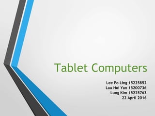 Tablet Computers
Lee Po Ling 15225852
Lau Hoi Yan 15200736
Lung Kim 15225763
22 April 2016
 