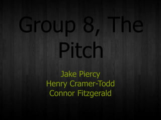 Group 8, The
   Pitch
     Jake Piercy
  Henry Cramer-Todd
   Connor Fitzgerald
 