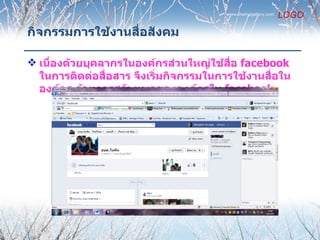 www.themegallery.com
                                                               LOGO

กิจกรรมการใช้งานสื่อสังคม

 เนื่องด้วยบุคลากรในองค์กรส่วนใหญ่ใช้สื่อ facebook
  ในการติดต่อสื่อสาร จึงเริ่มกิจกรรมในการใช้งานสื่อใน
  องค์กร ด้วยการสร้างเพจขององค์กรใน facebook
 