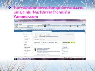  ในการดำาเนินกิจกรรมในกลุ่ม มีการแบ่งงาน
  และประชุม โดยใช้การสร้างกลุ่มใน
  Yammer.com
 