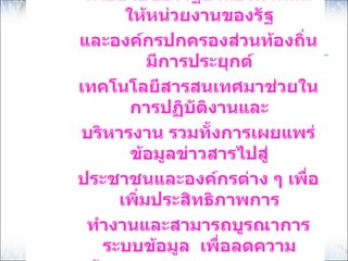 ȨยบายของรัฐบาลยังกำาหȨ
         ให้หน่วยงานของรัฐ
  และองค์กรปกครองส่วนท้องถิ่น
บทนำา
             มีการประยุกต์
  เทคโนโลยีสารสนเทศมาช่วยใน
          การปฏิบัตงานและ
                    ิ
   บริหารงาน รวมทั้งการเผยแพร่
          ข้อมูลข่าวสารไปสู่
  ประชาชนและองค์กรต่าง ๆ เพื่อ
        เพิ่มประสิทธิภาพการ
    ทำางานและสามารถบูรณาการ
      ระบบข้อมูล เพื่อลดความ
 