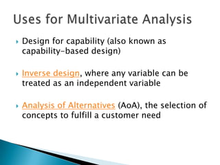 





Design for capability (also known as
capability-based design)
Inverse design, where any variable can be
treated as an independent variable
Analysis of Alternatives (AoA), the selection of
concepts to fulfill a customer need

 