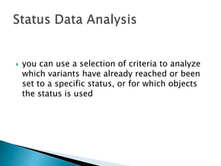 

you can use a selection of criteria to analyze
which variants have already reached or been
set to a specific status, or for which objects
the status is used

 