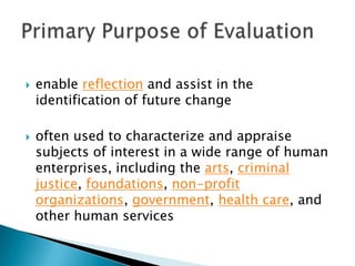 



enable reflection and assist in the
identification of future change
often used to characterize and appraise
subjects of interest in a wide range of human
enterprises, including the arts, criminal
justice, foundations, non-profit
organizations, government, health care, and
other human services

 