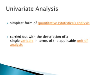 



simplest form of quantitative (statistical) analysis

carried out with the description of a
single variable in terms of the applicable unit of
analysis

 