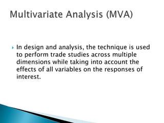 

In design and analysis, the technique is used
to perform trade studies across multiple
dimensions while taking into account the
effects of all variables on the responses of
interest.

 