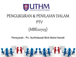 PENGUKURAN & PENILAIAN DALAM
PTV
(MBE22703)
Pensyarah : Pn. Nurfirdawati Binti Mohd Hanafi
 