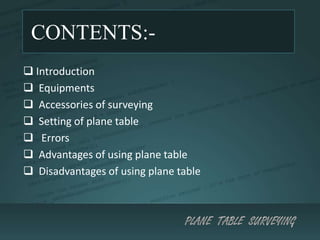 CONTENTS:-
? Introduction
? Equipments
? Accessories of surveying
? Setting of plane table
? Errors
? Advantages of using plane table
? Disadvantages of using plane table
 