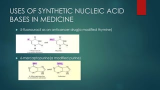 USES OF SYNTHETIC NUCLEIC ACID
BASES IN MEDICINE
 5-fluorouracil as an anticancer drug(a modified thymine)
 6-mercaptopurine(a modified purine)
 