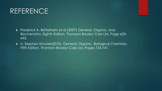 REFERENCE
 Frederick A. Bettelheim et al (2007) General, Organic, and
Biochemistry. Eighth Edition. Thomson Brooks/ Cole Ltd, Page 633-
642.
 H. Stephen Stocker(2010). General, Organic, Biological Chemistry.
Fifth Edition. Thomson Brooks/ Cole Ltd. Pages 734-741.
 