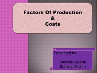 Factors Of Production
&
Costs
Presented by-
Sanchit Saxena
Sankalp Mishra
 