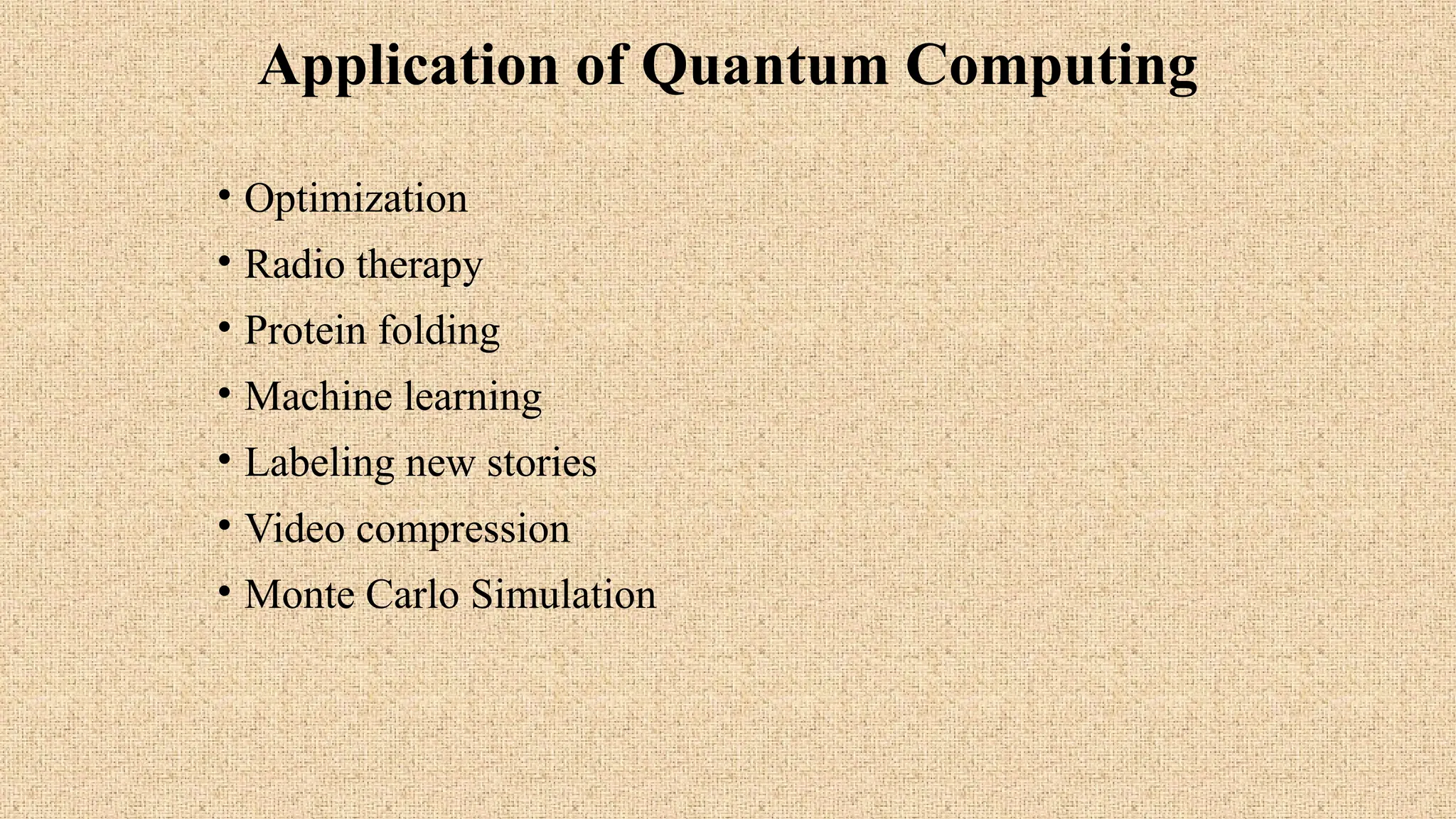 Application of Quantum Computing
• Optimization
• Radio therapy
• Protein folding
• Machine learning
• Labeling new stories
• Video compression
• Monte Carlo Simulation
 