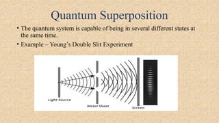 Quantum Superposition
• The quantum system is capable of being in several different states at
the same time.
• Example – Young’s Double Slit Experiment
 