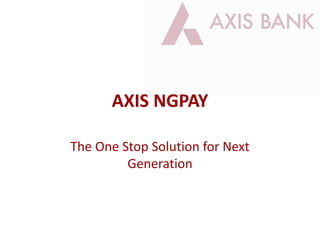 AXIS NGPAY
The One Stop Solution for Next
Generation
 