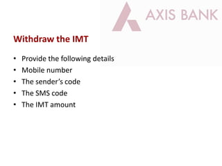 Withdraw the IMT
• Provide the following details
• Mobile number
• The sender’s code
• The SMS code
• The IMT amount
 