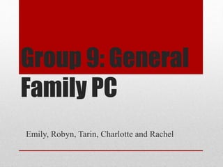 Group 9: General 
Family PC 
Emily, Robyn, Tarin, Charlotte and Rachel 
 
