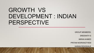 GROWTH VS
DEVELOPMENT : INDIAN
PERSPECTIVE
GROUP MEMBERS:
SREENATH S
IMRAN AHMED
PRITAM MOIRANGTHEM
KARAN ROHOKALE
 