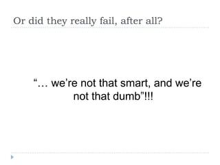 Or did they really fail, after all?




    “… we’re not that smart, and we’re
           not that dumb”!!!
 