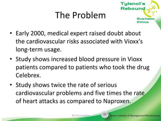 The Problem
• Early 2000, medical expert raised doubt about
the cardiovascular risks associated with Vioxx's
long-term usage.
• Study shows increased blood pressure in Vioxx
patients compared to patients who took the drug
Celebrex.
• Study shows twice the rate of serious
cardiovascular problems and five times the rate
of heart attacks as compared to Naproxen.
BE Presentation

23

 