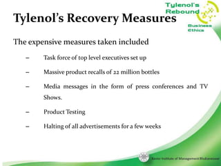 Tylenol’s Recovery Measures
The expensive measures taken included
–

Task force of top level executives set up

–

Massive product recalls of 22 million bottles

–

Media messages in the form of press conferences and TV
Shows.

–

Product Testing

–

Halting of all advertisements for a few weeks

8

 