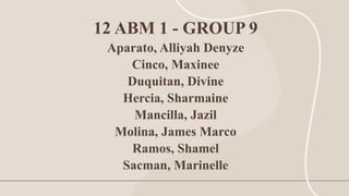 12 ABM 1 - GROUP 9
Aparato, Alliyah Denyze
Cinco, Maxinee
Duquitan, Divine
Hercia, Sharmaine
Mancilla, Jazil
Molina, James Marco
Ramos, Shamel
Sacman, Marinelle
 