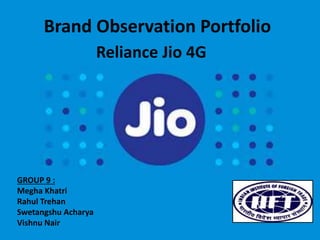 Brand Observation Portfolio
Reliance Jio 4G
GROUP 9 :
Megha Khatri
Rahul Trehan
Swetangshu Acharya
Vishnu Nair
 