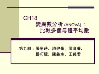 CH18
    變異數分析 (ANOVA) ：
 　　　比較多個母體平均數


第九組：張家蒔、趙健豪、梁育蓁、
 　　　鄒巧婕、陳義宗、王薇君
 