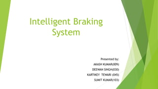 Intelligent Braking
System
Presented by:
AKASH KUMAR(009)
DEEWAN SINGH(030)
KARTIKEY TEWARI (045)
SUMIT KUMAR(103)
 