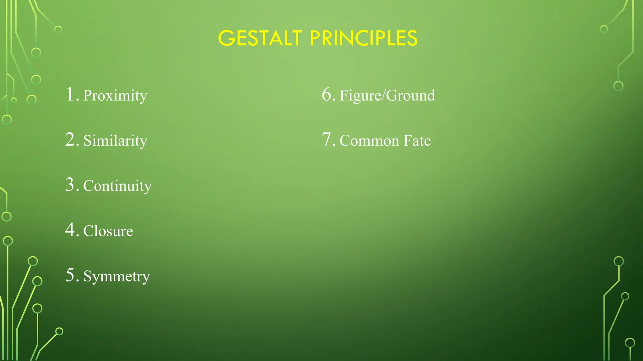 GESTALT PRINCIPLES
1. Proximity
2. Similarity
3. Continuity
4. Closure
5. Symmetry
6. Figure/Ground
7. Common Fate
 
