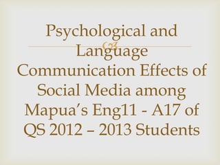Psychological and
           ?
       Language
Communication Effects of
  Social Media among
 Mapuas Eng11 - A17 of
 QS 2012 C 2013 Students
 