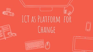ICT as Platform for
Change
 
